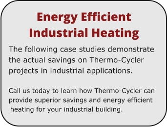 Energy Efficient Industrial Heating The following case studies demonstrate the actual savings on Thermo-Cycler projects in industrial applications.  Call us today to learn how Thermo-Cycler can provide superior savings and energy efficient heating for your industrial building.