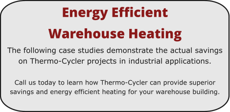 Energy Efficient  Warehouse Heating The following case studies demonstrate the actual savings on Thermo-Cycler projects in industrial applications.  Call us today to learn how Thermo-Cycler can provide superior savings and energy efficient heating for your warehouse building.